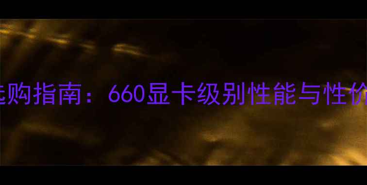 图片 度显卡选购指南：660显卡级别性能与性价比推荐1