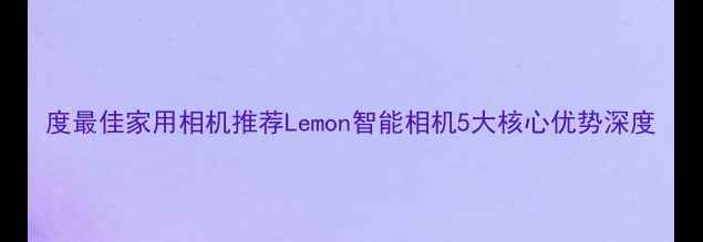 图片 度最佳家用相机推荐Lemon智能相机5大核心优势深度