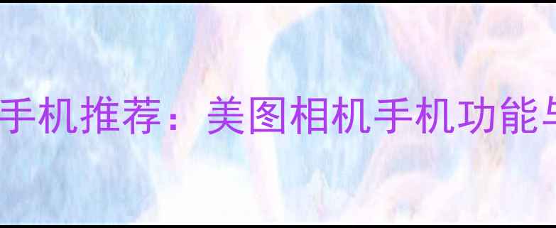 图片 度最佳拍照手机推荐：美图相机手机功能与真实体验1