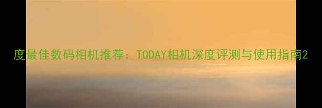 图片 度最佳数码相机推荐：TODAY相机深度评测与使用指南2