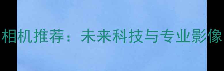 图片 度最佳数码相机推荐：未来科技与专业影像的完美结合