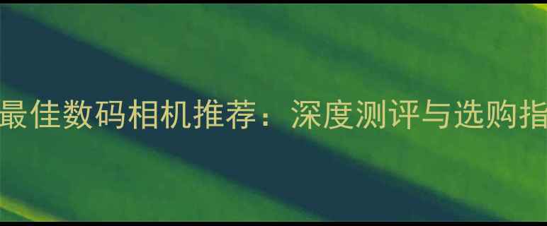 图片 度最佳数码相机推荐：深度测评与选购指南