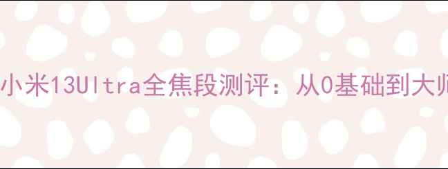图片 度最佳旅行相机！小米13Ultra全焦段测评：从0基础到大师的摄影进阶指南2