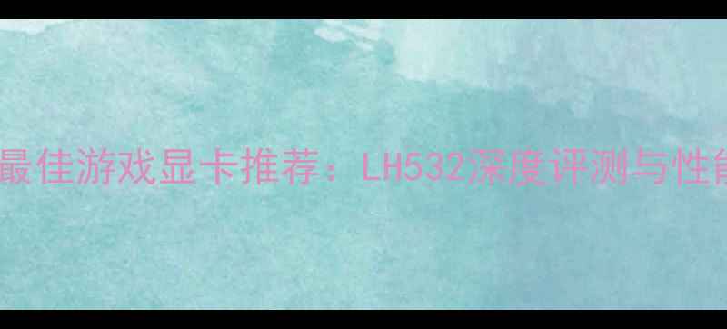 图片 度最佳游戏显卡推荐：LH532深度评测与性能1