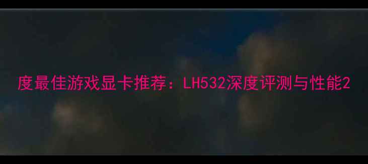图片 度最佳游戏显卡推荐：LH532深度评测与性能2