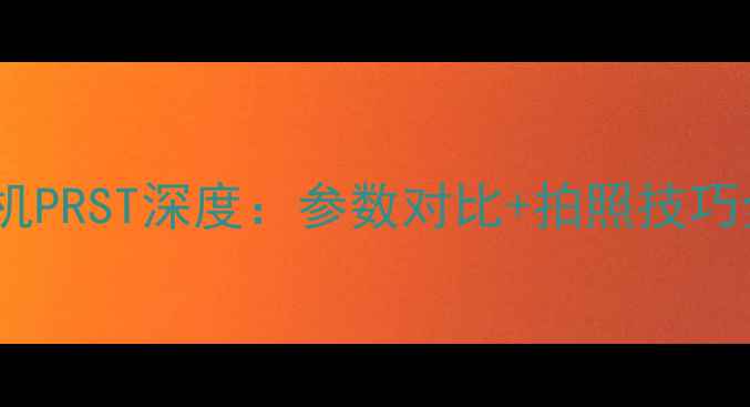 图片 度最佳相机PRST深度：参数对比+拍照技巧全公开📸1