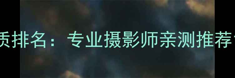 图片 度最佳相机画质排名：专业摄影师亲测推荐12款旗舰机型1