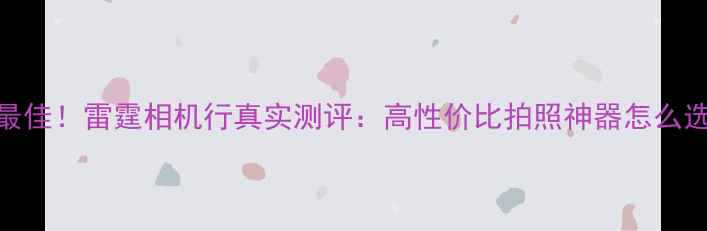 图片 度最佳！雷霆相机行真实测评：高性价比拍照神器怎么选？