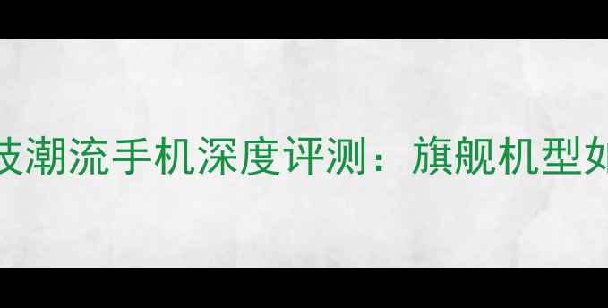 图片 度最值得入手的5款科技潮流手机深度评测：旗舰机型如何重新定义移动体验1