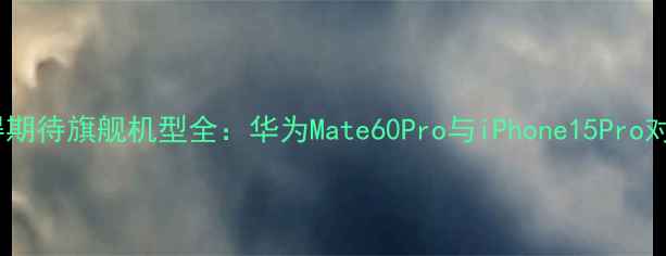 图片 度最值得期待旗舰机型全：华为Mate60Pro与iPhone15Pro对比评测1