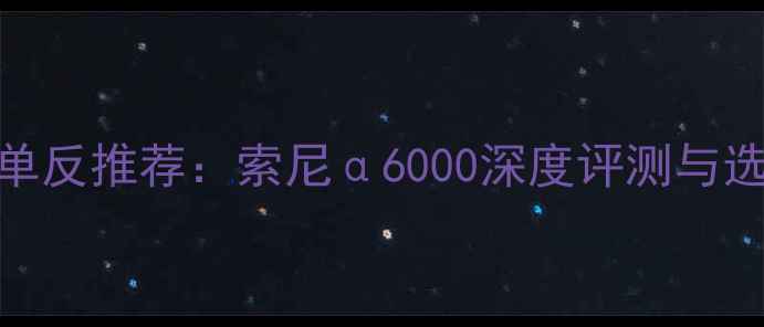 图片 度最小单反推荐：索尼α6000深度评测与选购指南