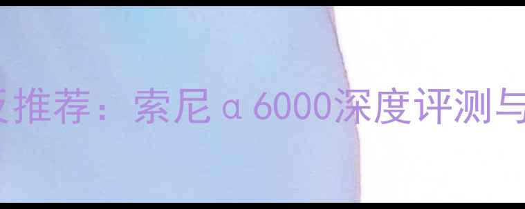 图片 度最小单反推荐：索尼α6000深度评测与选购指南1