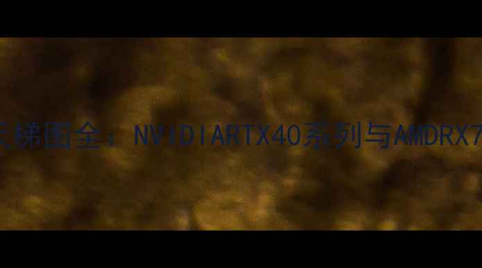 图片 度桌面显卡天梯图全：NVIDIARTX40系列与AMDRX7000对比指南