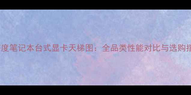 图片 度深度笔记本台式显卡天梯图：全品类性能对比与选购指南1