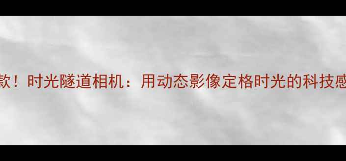 图片 度爆款！时光隧道相机：用动态影像定格时光的科技感神器