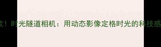 图片 度爆款！时光隧道相机：用动态影像定格时光的科技感神器1