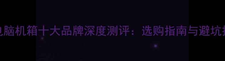 图片 度电脑机箱十大品牌深度测评：选购指南与避坑技巧