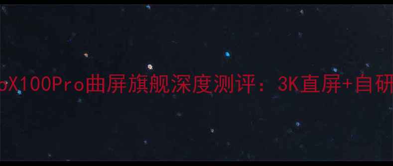 图片 度真香机皇！vivoX100Pro曲屏旗舰深度测评：3K直屏+自研芯片+影像三绝杀