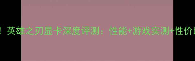 图片 度神卡！英雄之刃显卡深度评测：性能+游戏实测+性价比推荐1