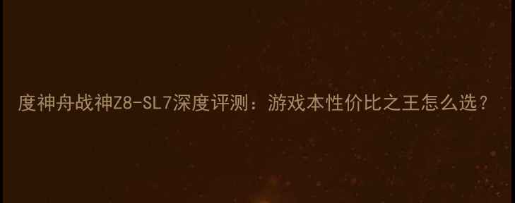 图片 度神舟战神Z8-SL7深度评测：游戏本性价比之王怎么选？