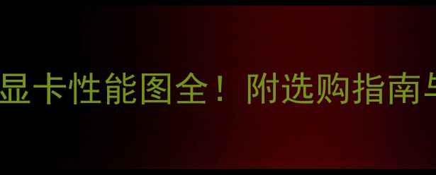 度笔记本电脑显卡性能图全附选购指南与参数对比表