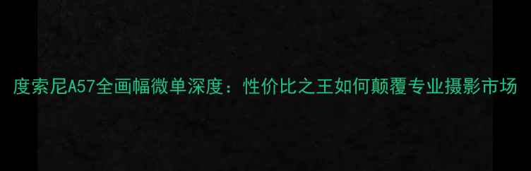 图片 度索尼A57全画幅微单深度：性价比之王如何颠覆专业摄影市场