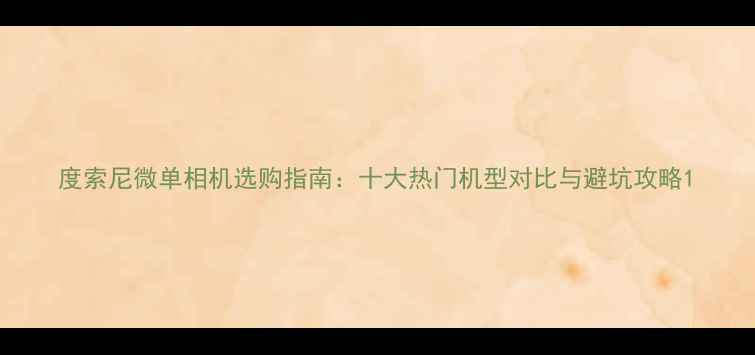 图片 度索尼微单相机选购指南：十大热门机型对比与避坑攻略1
