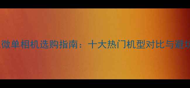 图片 度索尼微单相机选购指南：十大热门机型对比与避坑攻略2