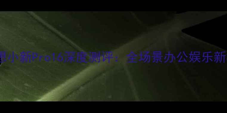 图片 度联想小新Pro16深度测评：全场景办公娱乐新标杆2