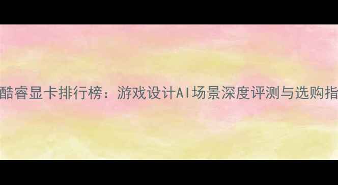 图片 度酷睿显卡排行榜：游戏设计AI场景深度评测与选购指南