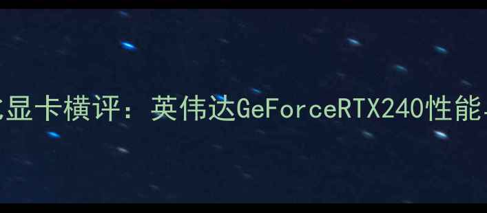 图片 度高性价比显卡横评：英伟达GeForceRTX240性能与选购指南