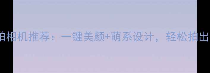 图片 度高颜值萌拍相机推荐：一键美颜+萌系设计，轻松拍出少女心大片1