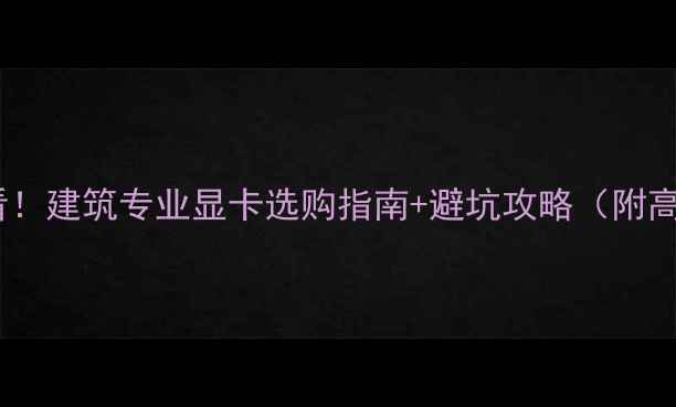 图片 建筑设计师必看！建筑专业显卡选购指南+避坑攻略（附高性价比推荐）1