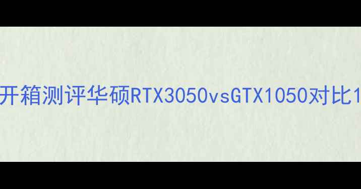 图片 开箱测评华硕RTX3050vsGTX1050对比1