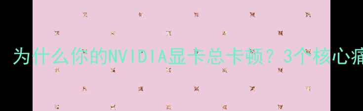 图片 开篇：为什么你的NVIDIA显卡总卡顿？3个核心痛点🔥