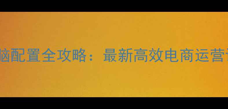 图片 开网店电脑配置全攻略：最新高效电商运营设备方案1