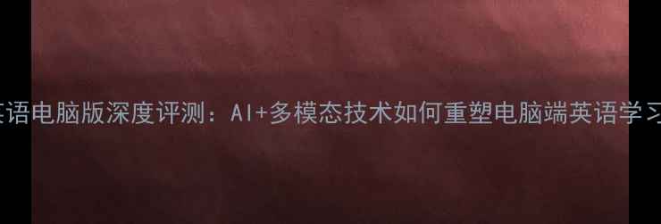 图片 开言英语电脑版深度评测：AI+多模态技术如何重塑电脑端英语学习体验1