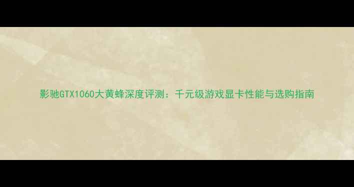 图片 影驰GTX1060大黄蜂深度评测：千元级游戏显卡性能与选购指南
