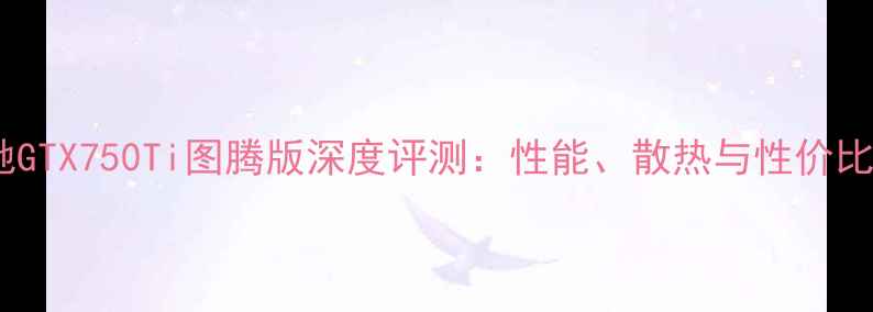 图片 影驰GTX750Ti图腾版深度评测：性能、散热与性价比全1