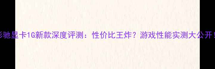 图片 影驰显卡1G新款深度评测：性价比王炸？游戏性能实测大公开！