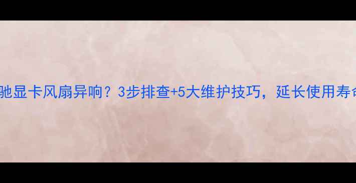 图片 影驰显卡风扇异响？3步排查+5大维护技巧，延长使用寿命1