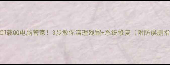 图片 彻底卸载QQ电脑管家！3步教你清理残留+系统修复（附防误删指南）