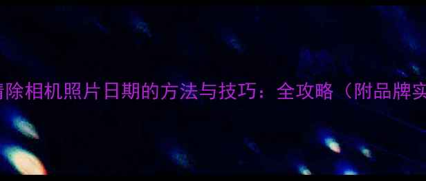 图片 彻底清除相机照片日期的方法与技巧：全攻略（附品牌实测）2