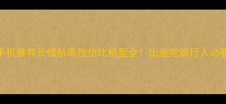 图片 待机智能手机推荐长续航高性价比机型全！出差党旅行人必看避坑指南