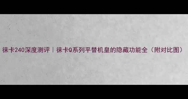 图片 徕卡240深度测评｜徕卡Q系列平替机皇的隐藏功能全（附对比图）