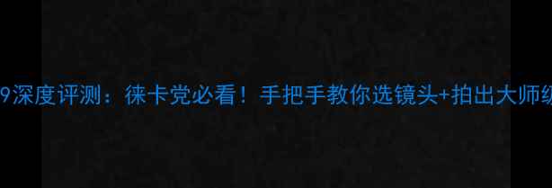 图片 徕卡M9深度评测：徕卡党必看！手把手教你选镜头+拍出大师级照片