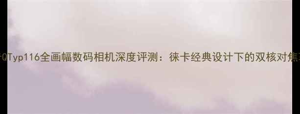 图片 徕卡QTyp116全画幅数码相机深度评测：徕卡经典设计下的双核对焦革命