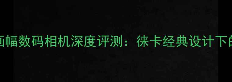 图片 徕卡QTyp116全画幅数码相机深度评测：徕卡经典设计下的双核对焦革命1