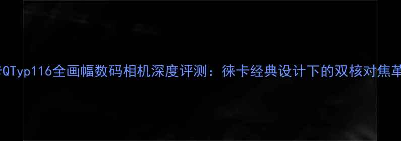 图片 徕卡QTyp116全画幅数码相机深度评测：徕卡经典设计下的双核对焦革命2