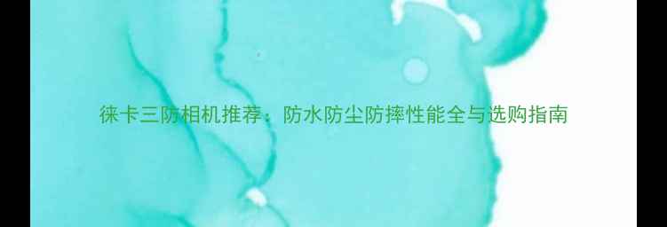 图片 徕卡三防相机推荐：防水防尘防摔性能全与选购指南